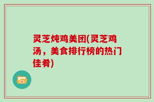 灵芝炖鸡美团(灵芝鸡汤，美食排行榜的热门佳肴)