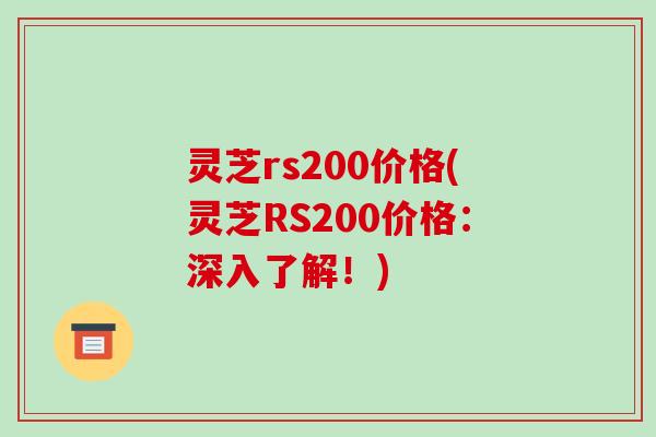 灵芝rs200价格(灵芝RS200价格:深入了解!)