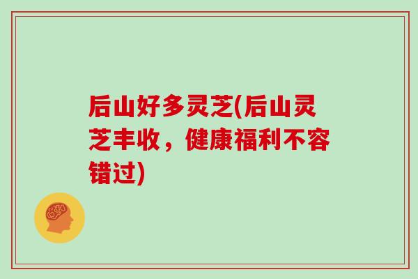后山好多灵芝(后山灵芝丰收，健康福利不容错过)
