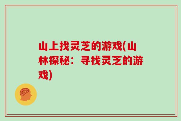 山上找灵芝的游戏(山林探秘:寻找灵芝的游戏)
