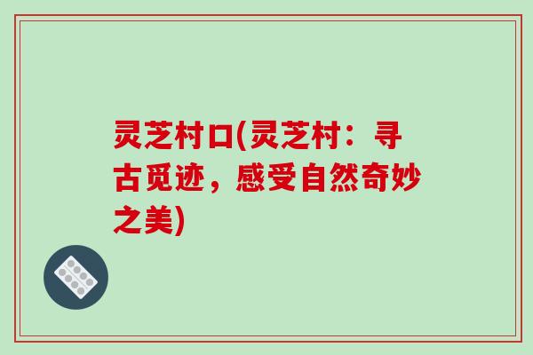 灵芝村口(灵芝村:寻古觅迹,感受自然奇妙之美)