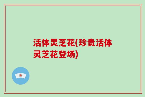 活体灵芝花(珍贵活体灵芝花登场)