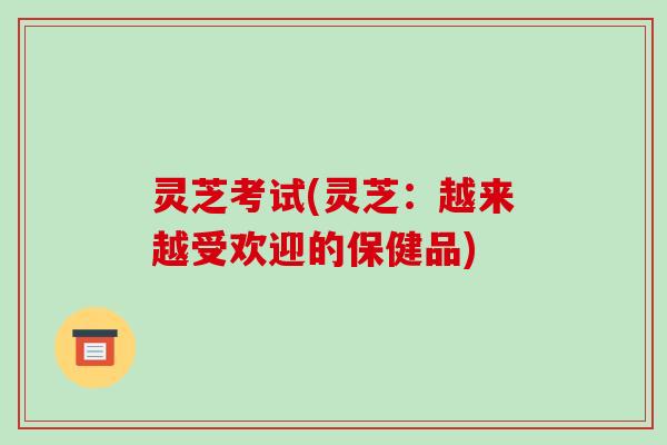 灵芝考试(灵芝：越来越受欢迎的保健品)