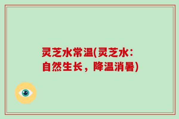 灵芝水常温(灵芝水:自然生长,降温消暑)