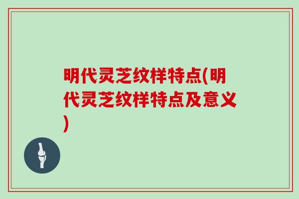 明代灵芝纹样特点(明代灵芝纹样特点及意义)