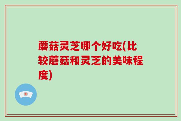 蘑菇灵芝哪个好吃(比较蘑菇和灵芝的美味程度)