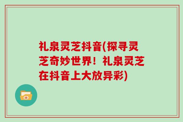 礼泉灵芝抖音(探寻灵芝奇妙世界!礼泉灵芝在抖音上大放异彩)