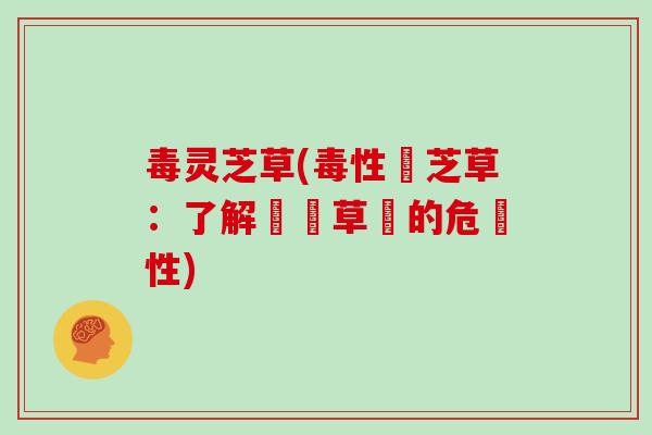 毒灵芝草(毒性靈芝草:了解這種草藥的危險性)