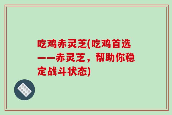 吃鸡赤灵芝(吃鸡首选——赤灵芝，帮助你稳定战斗状态)