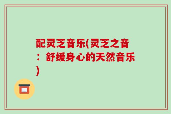 配灵芝音乐(灵芝之音：舒缓身心的天然音乐)