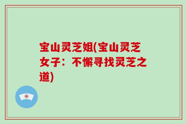 宝山灵芝姐(宝山灵芝女子：不懈寻找灵芝之道)