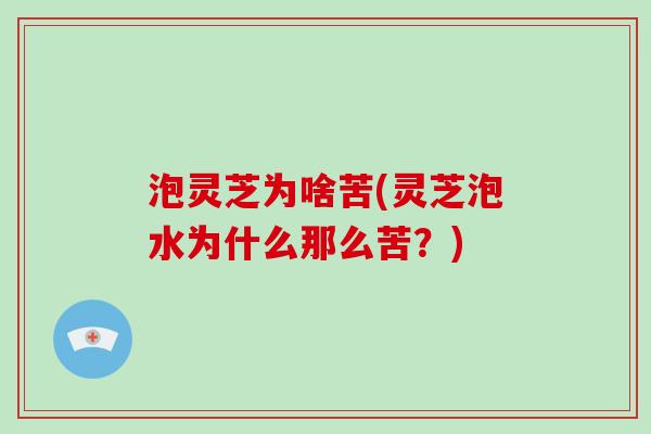 泡灵芝为啥苦(灵芝泡水为什么那么苦?)