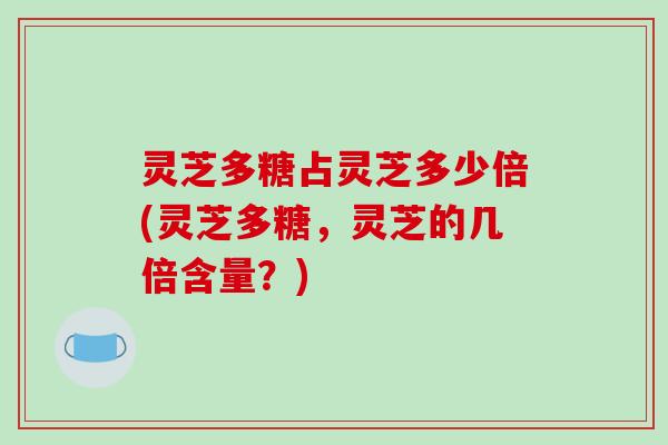 灵芝多糖占灵芝多少倍(灵芝多糖，灵芝的几倍含量？)