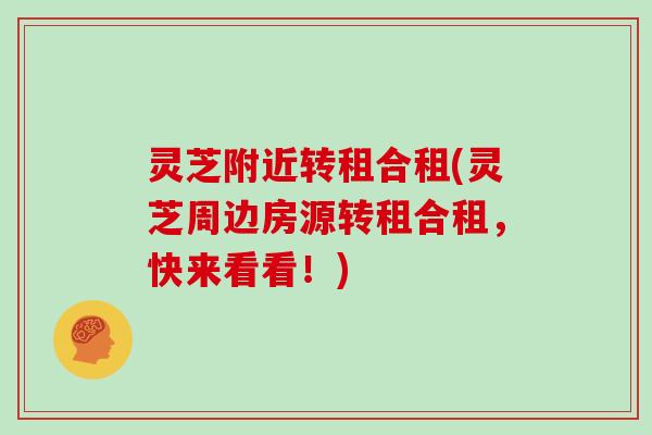 灵芝附近转租合租(灵芝周边房源转租合租,快来看看!)