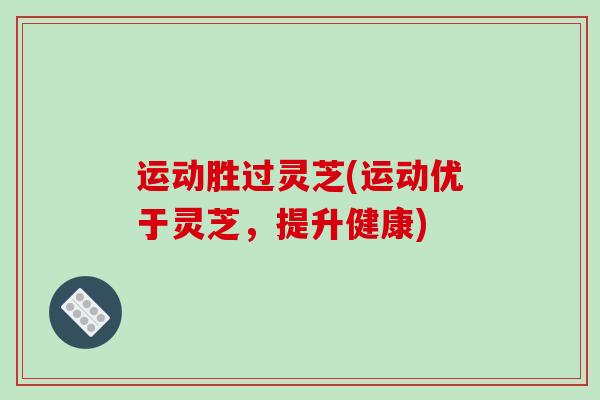 运动胜过灵芝(运动优于灵芝,提升健康)