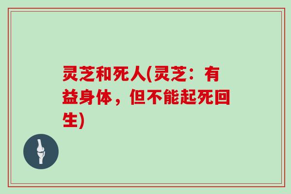灵芝和死人(灵芝:有益身体,但不能起死回生)