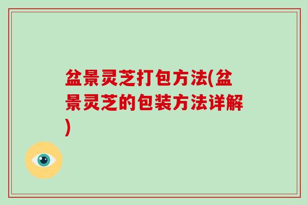 盆景灵芝打包方法(盆景灵芝的包装方法详解)