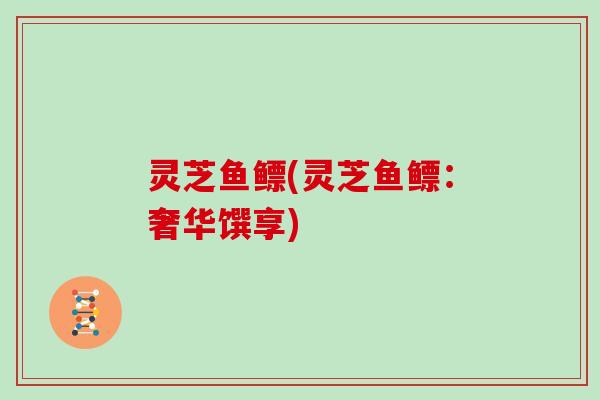 灵芝鱼鳔(灵芝鱼鳔：奢华馔享)