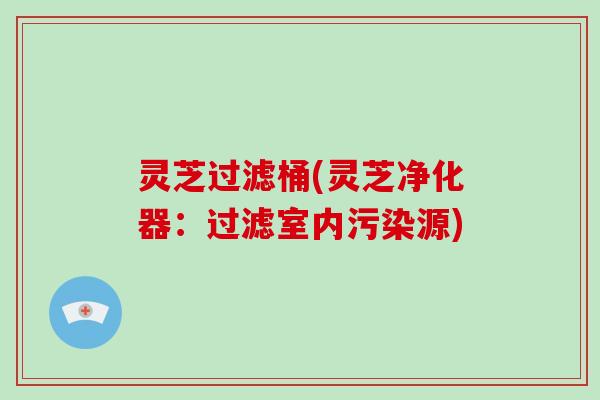 灵芝过滤桶(灵芝净化器：过滤室内污染源)