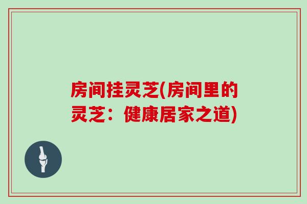 房间挂灵芝(房间里的灵芝：健康居家之道)