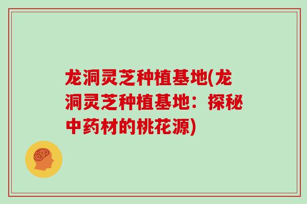 龙洞灵芝种植基地(龙洞灵芝种植基地：探秘中药材的桃花源)