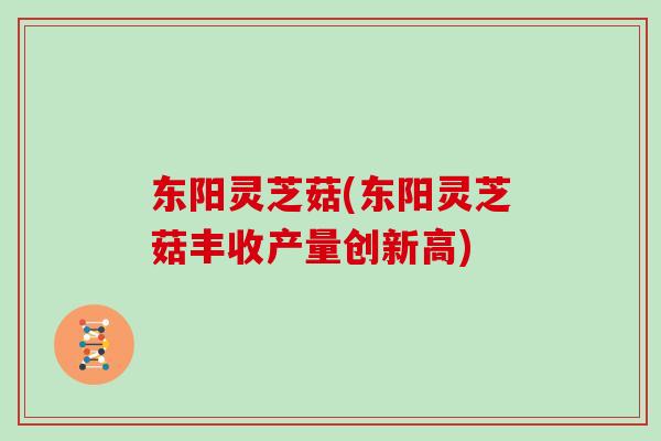 东阳灵芝菇(东阳灵芝菇丰收产量创新高)