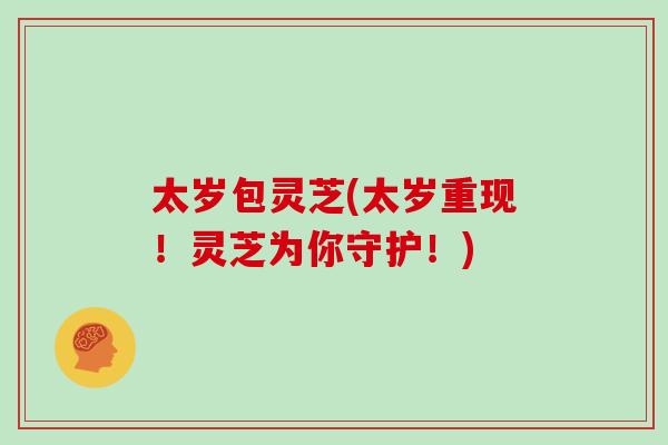 太岁包灵芝(太岁重现！灵芝为你守护！)