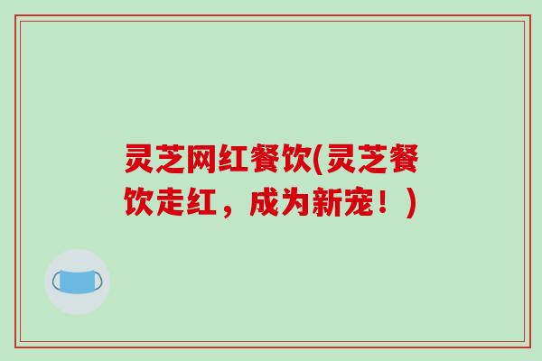灵芝网红餐饮(灵芝餐饮走红，成为新宠！)