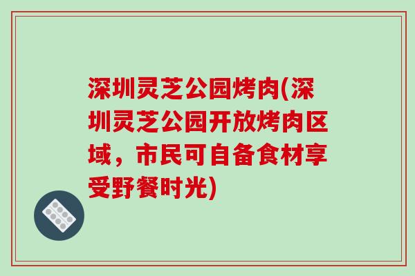 深圳灵芝公园烤肉(深圳灵芝公园开放烤肉区域，市民可自备食材享受野餐时光)
