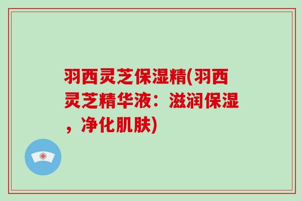 羽西灵芝保湿精(羽西灵芝精华液:滋润保湿,净化肌肤)