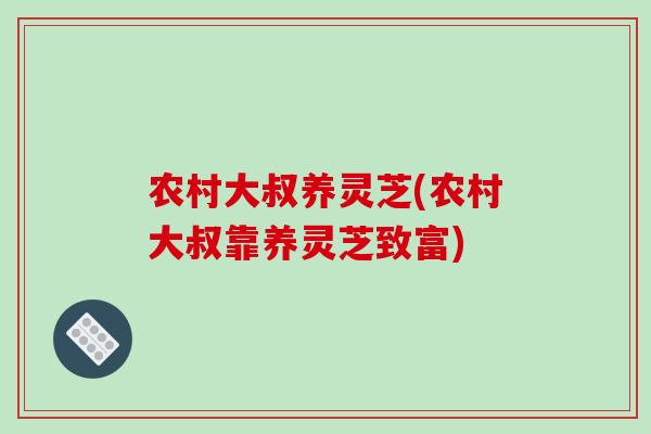 农村大叔养灵芝(农村大叔靠养灵芝致富)