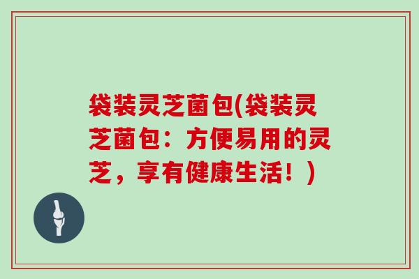 袋装灵芝菌包(袋装灵芝菌包:方便易用的灵芝,享有健康生活!)