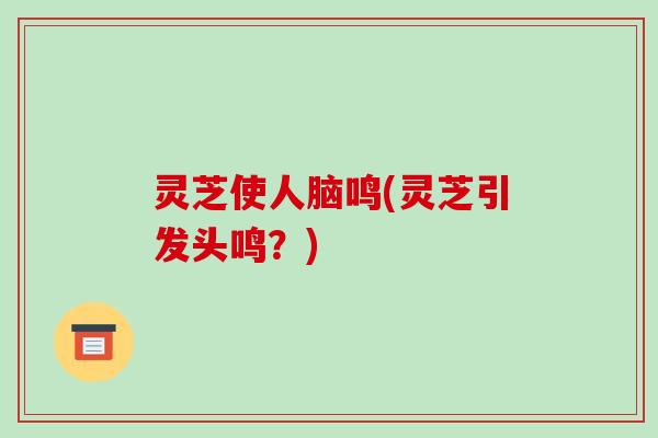 灵芝使人脑鸣(灵芝引发头鸣？)
