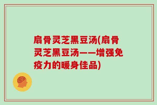 扇骨灵芝黑豆汤(扇骨灵芝黑豆汤——增强免疫力的暖身佳品)
