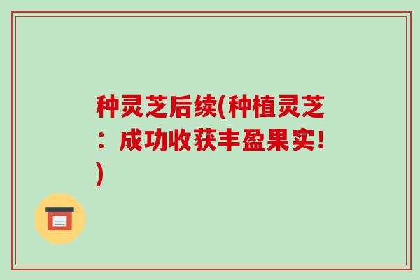 种灵芝后续(种植灵芝:成功收获丰盈果实!)