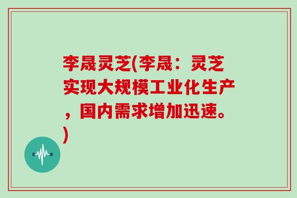 李晟灵芝(李晟:灵芝实现大规模工业化生产,国内需求增加迅速。)