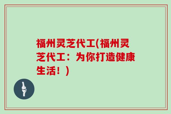 福州灵芝代工(福州灵芝代工:为你打造健康生活!)