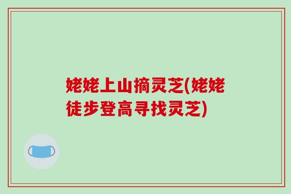 姥姥上山摘灵芝(姥姥徒步登高寻找灵芝)