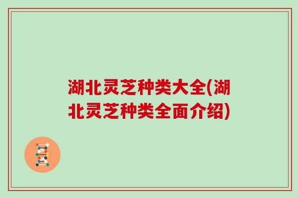 湖北灵芝种类大全(湖北灵芝种类全面介绍)