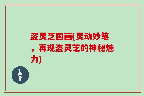 盗灵芝国画(灵动妙笔,再现盗灵芝的神秘魅力)