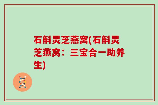 石斛灵芝燕窝(石斛灵芝燕窝:三宝合一助养生)