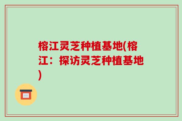 榕江灵芝种植基地(榕江:探访灵芝种植基地)