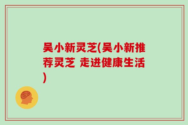 吴小新灵芝(吴小新推荐灵芝 走进健康生活)