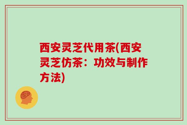 西安灵芝代用茶(西安灵芝仿茶:功效与制作方法)