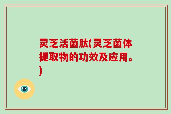 灵芝活菌肽(灵芝菌体提取物的功效及应用。)