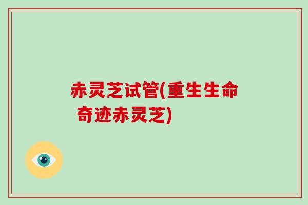 赤灵芝试管(重生生命 奇迹赤灵芝)
