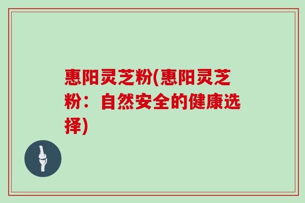 惠阳灵芝粉(惠阳灵芝粉:自然安全的健康选择)