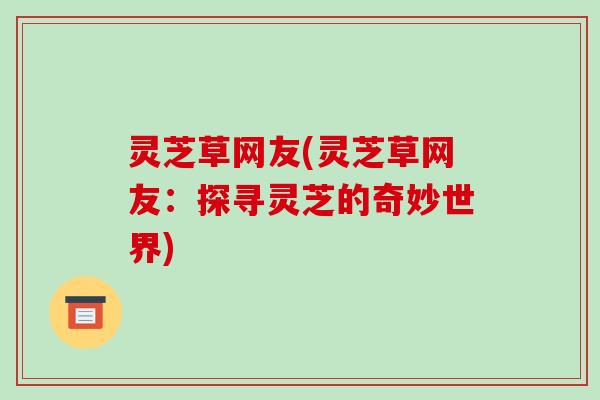 灵芝草网友(灵芝草网友:探寻灵芝的奇妙世界)