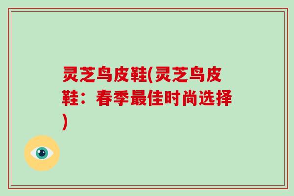 灵芝鸟皮鞋(灵芝鸟皮鞋：春季最佳时尚选择)