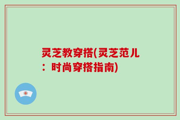 灵芝教穿搭(灵芝范儿:时尚穿搭指南)
